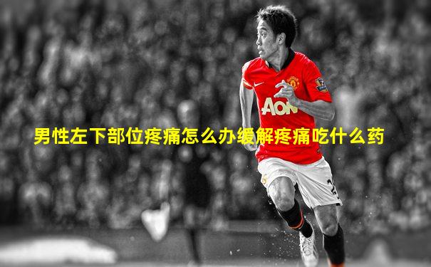 男性左下部位疼痛怎么办缓解疼痛吃什么药