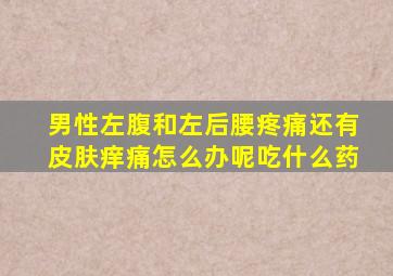 男性左腹和左后腰疼痛还有皮肤痒痛怎么办呢吃什么药