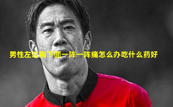 男性左边胸下面一阵一阵痛怎么办吃什么药好