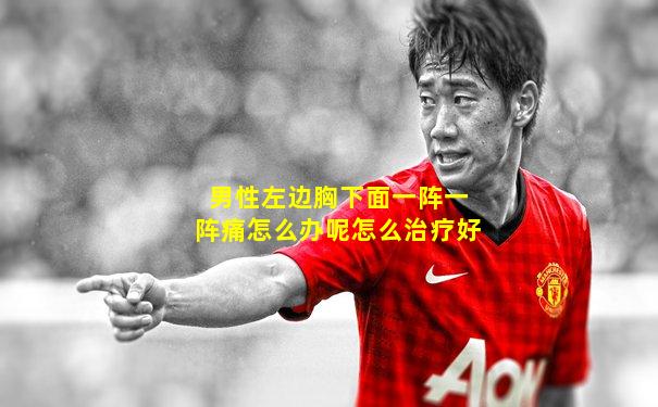 男性左边胸下面一阵一阵痛怎么办呢怎么治疗好