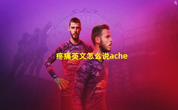 疼痛英文怎么说ache