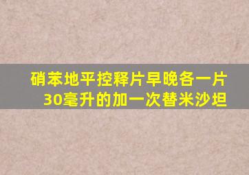 硝苯地平控释片早晚各一片30毫升的加一次替米沙坦