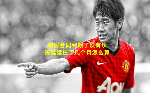 租房合同到期了没有续签继续住了几个月怎么算