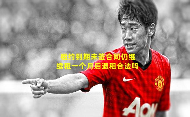 租约到期未签合同仍继续租一个月后退租合法吗