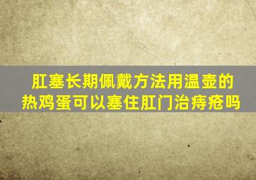肛塞长期佩戴方法用温壶的热鸡蛋可以塞住肛门治痔疮吗