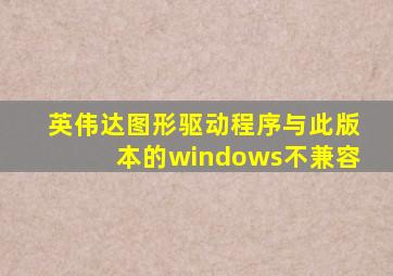 英伟达图形驱动程序与此版本的windows不兼容