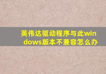 英伟达驱动程序与此windows版本不兼容怎么办