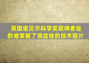 英国诺贝尔科学奖获得者说的谁掌握了溶血栓的技术图片