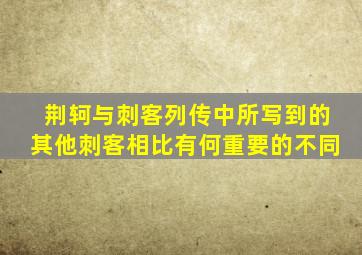 荆轲与刺客列传中所写到的其他刺客相比有何重要的不同