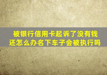 被银行信用卡起诉了没有钱还怎么办名下车子会被执行吗