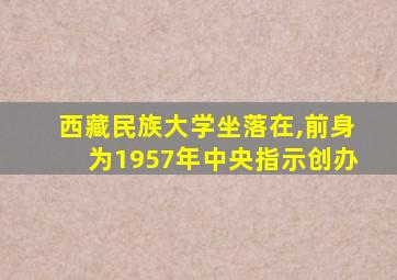 西藏民族大学坐落在,前身为1957年中央指示创办