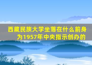 西藏民族大学坐落在什么前身为1957年中央指示创办的