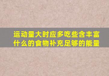 运动量大时应多吃些含丰富什么的食物补充足够的能量