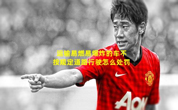 运输易燃易爆炸的车不按规定道路行驶怎么处罚
