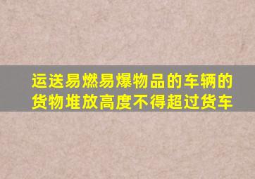 运送易燃易爆物品的车辆的货物堆放高度不得超过货车