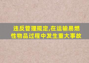 违反管理规定,在运输易燃性物品过程中发生重大事故