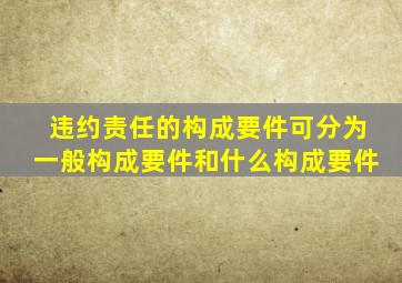 违约责任的构成要件可分为一般构成要件和什么构成要件