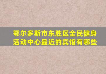 鄂尔多斯市东胜区全民健身活动中心最近的宾馆有哪些