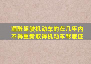 酒醉驾驶机动车的在几年内不得重新取得机动车驾驶证