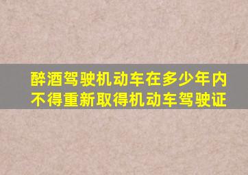 醉酒驾驶机动车在多少年内不得重新取得机动车驾驶证