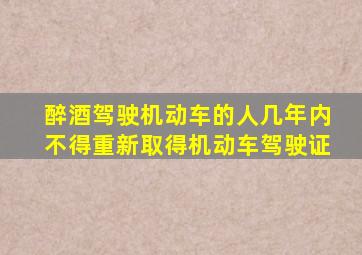 醉酒驾驶机动车的人几年内不得重新取得机动车驾驶证