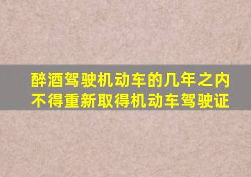 醉酒驾驶机动车的几年之内不得重新取得机动车驾驶证
