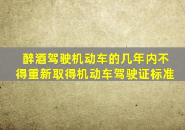 醉酒驾驶机动车的几年内不得重新取得机动车驾驶证标准