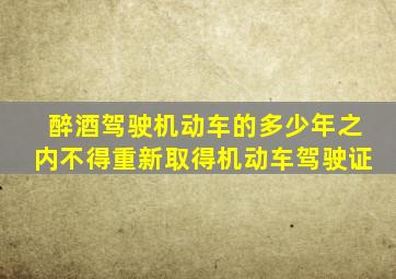 醉酒驾驶机动车的多少年之内不得重新取得机动车驾驶证
