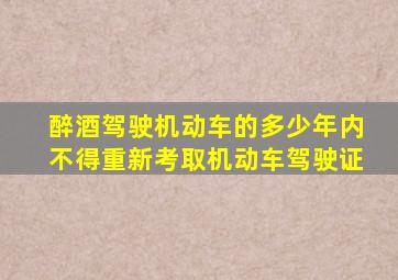 醉酒驾驶机动车的多少年内不得重新考取机动车驾驶证
