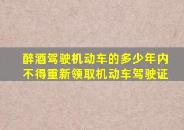 醉酒驾驶机动车的多少年内不得重新领取机动车驾驶证