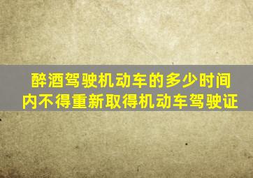 醉酒驾驶机动车的多少时间内不得重新取得机动车驾驶证