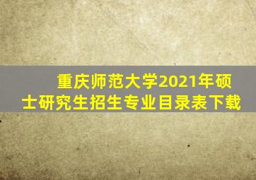 重庆师范大学2021年硕士研究生招生专业目录表下载