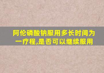 阿伦磷酸钠服用多长时间为一疗程,是否可以继续服用