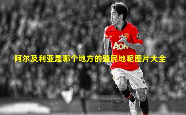 阿尔及利亚是哪个地方的殖民地呢图片大全