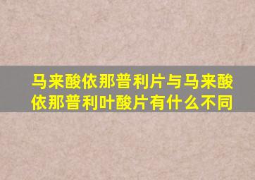 马来酸依那普利片与马来酸依那普利叶酸片有什么不同