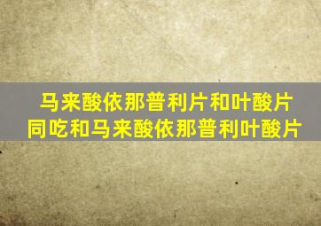 马来酸依那普利片和叶酸片同吃和马来酸依那普利叶酸片